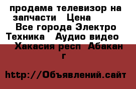 продама телевизор на запчасти › Цена ­ 500 - Все города Электро-Техника » Аудио-видео   . Хакасия респ.,Абакан г.